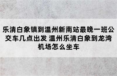 乐清白象镇到温州新南站最晚一班公交车几点出发 温州乐清白象到龙湾机场怎么坐车